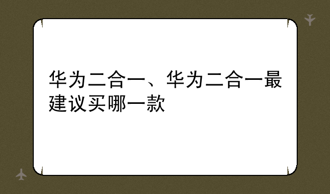 华为二合一、华为二合一最建议买哪一款