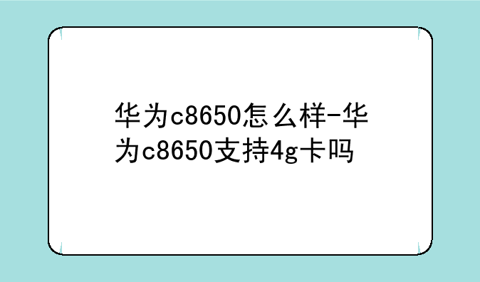 华为c8650怎么样-华为c8650支持4g卡吗