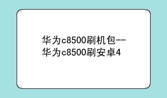 华为c8500刷机包--华为c8500刷安卓4