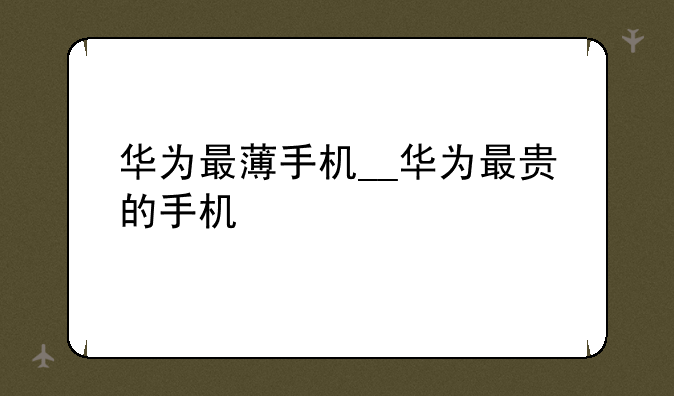 华为最薄手机__华为最贵的手机