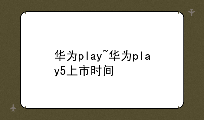 华为play~华为play5上市时间