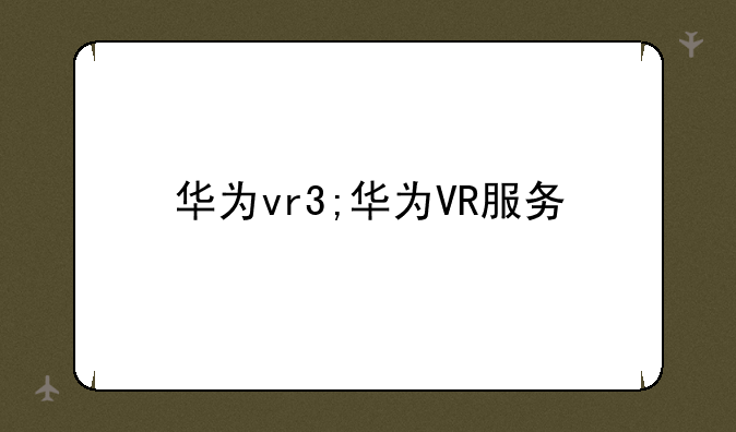 华为vr3;华为VR服务