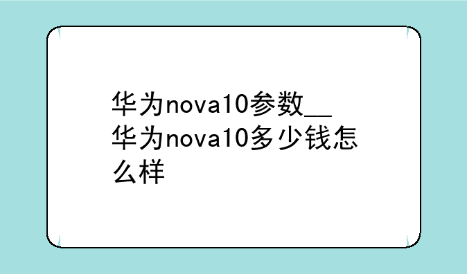 华为nova10参数__华为nova10多少钱怎么样