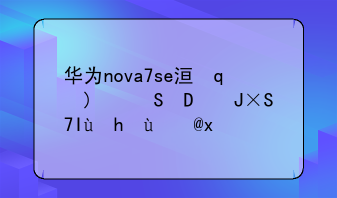 华为nova7se活力版-华为nova7se活力版有什么区别