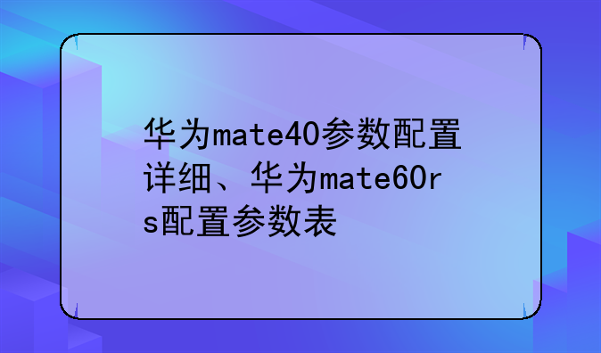 华为mate40参数配置详细、华为mate60rs配置参数表