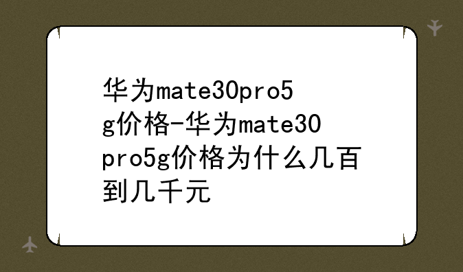 华为mate30pro5g价格-华为mate30pro5g价格为什么几百到几千元
