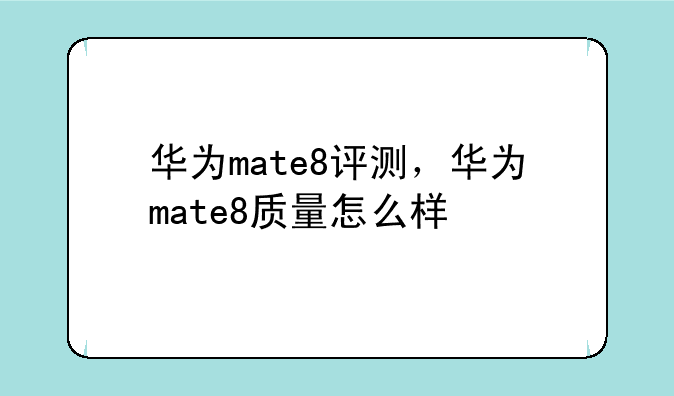 华为mate8评测，华为mate8质量怎么样