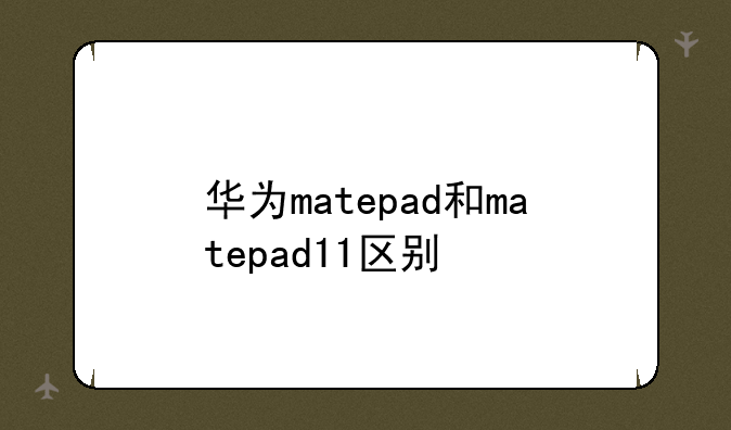 华为matepad和matepad11区别
