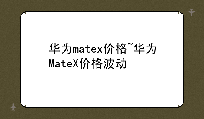 华为matex价格~华为MateX价格波动