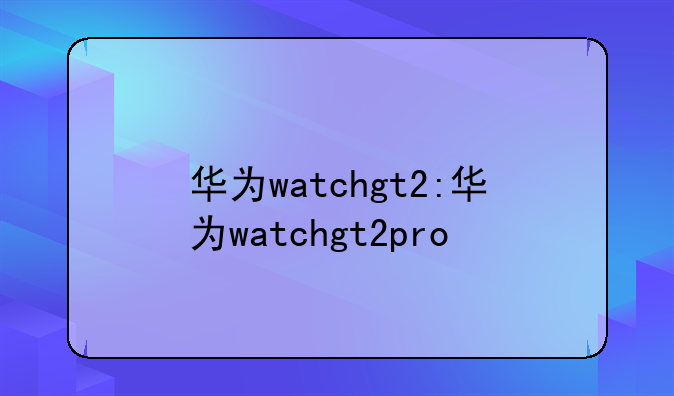 华为watchgt2:华为watchgt2pro