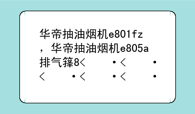 华帝抽油烟机e801fz，华帝抽油烟机e805a排气管多大