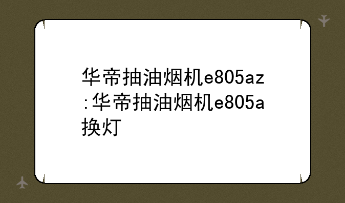 华帝抽油烟机e805az:华帝抽油烟机e805a换灯