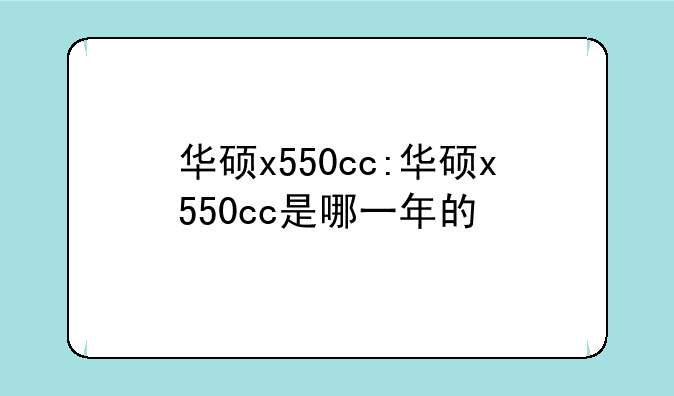 华硕x550cc:华硕x550cc是哪一年的
