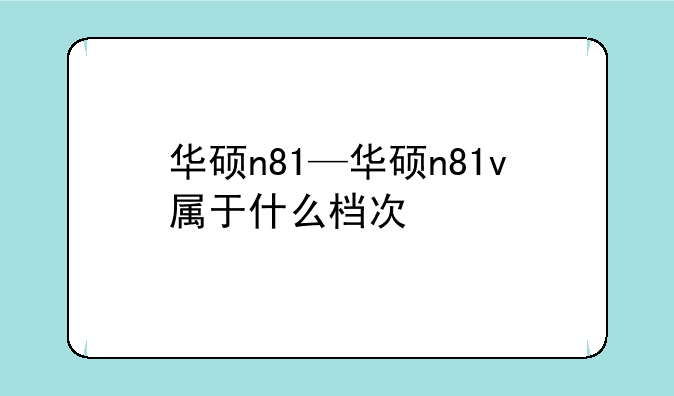 华硕n81—华硕n81v属于什么档次