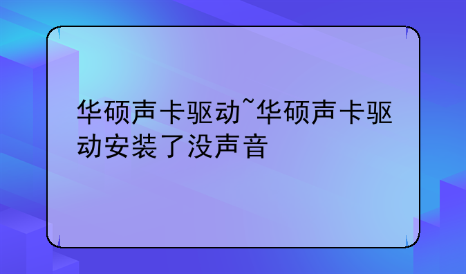 华硕声卡驱动~华硕声卡驱动安装了没声音