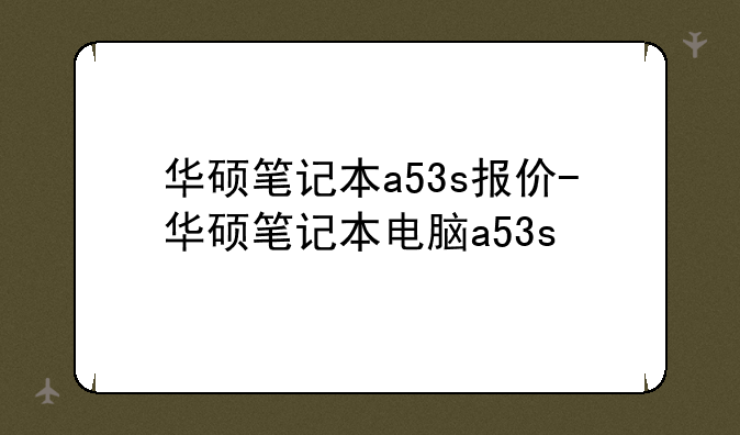 华硕笔记本a53s报价-华硕笔记本电脑a53s