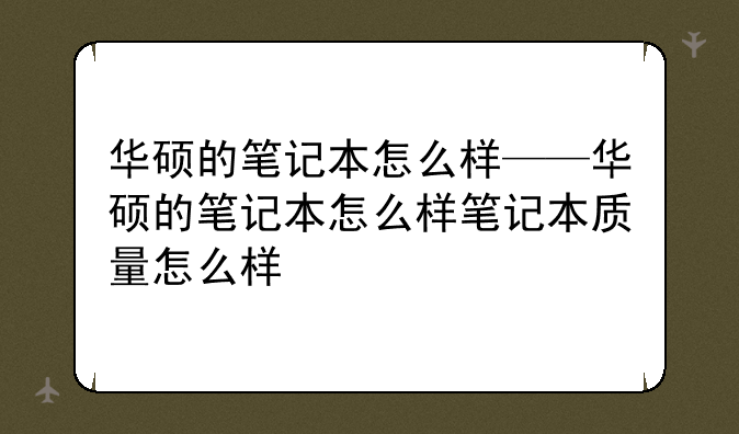 华硕的笔记本怎么样——华硕的笔记本怎么样笔记本质量怎么样