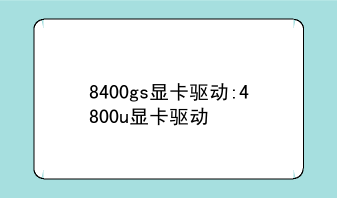 8400gs显卡驱动:4800u显卡驱动