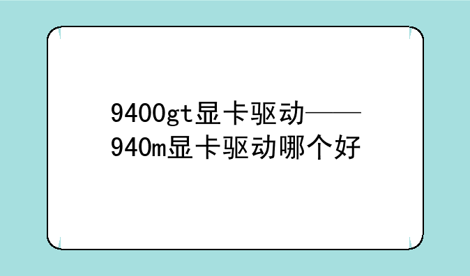 9400gt显卡驱动——940m显卡驱动哪个好