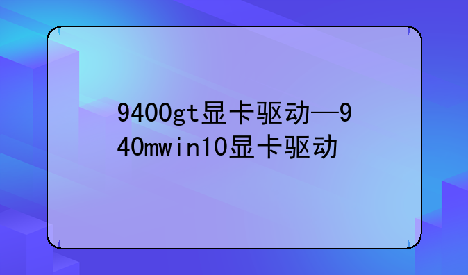 9400gt显卡驱动—940mwin10显卡驱动