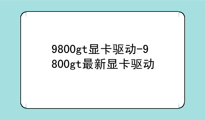 9800gt显卡驱动-9800gt最新显卡驱动