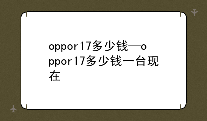 oppor17多少钱—oppor17多少钱一台现在