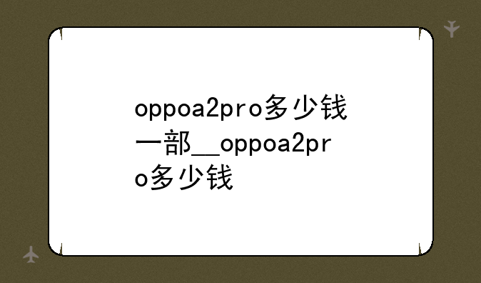 oppoa2pro多少钱一部__oppoa2pro多少钱