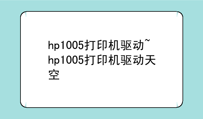 hp1005打印机驱动~hp1005打印机驱动天空