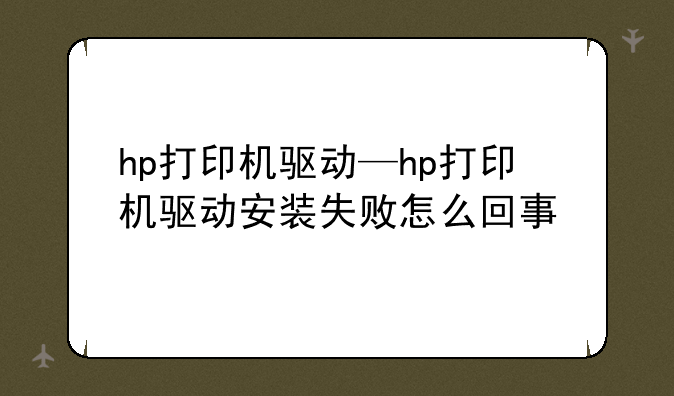 hp打印机驱动—hp打印机驱动安装失败怎么回事