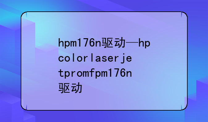 hpm176n驱动—hpcolorlaserjetpromfpm176n驱动