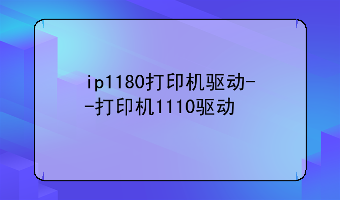 ip1180打印机驱动--打印机1110驱动