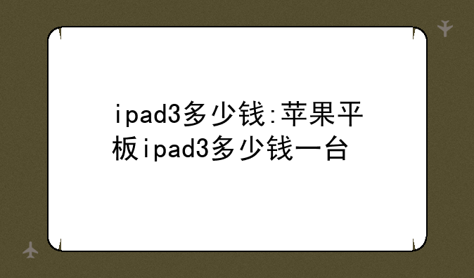 ipad3多少钱:苹果平板ipad3多少钱一台