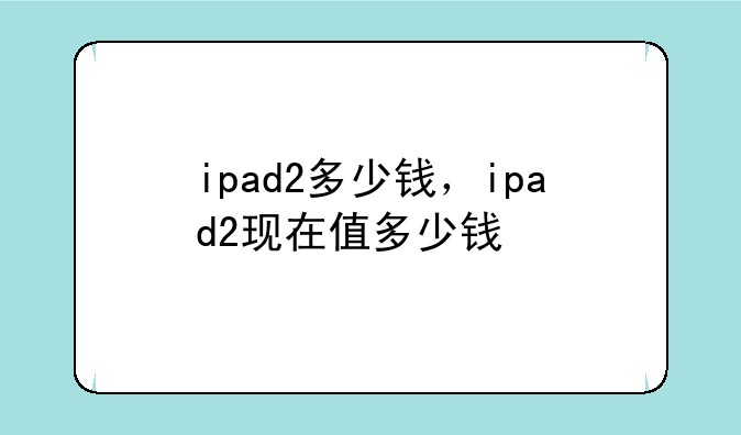 ipad2多少钱，ipad2现在值多少钱