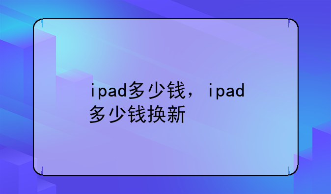 ipad多少钱，ipad多少钱换新