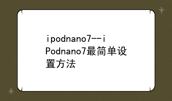 ipodnano7--iPodnano7最简单设置方法