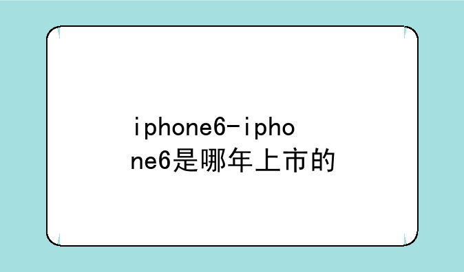 iphone6-iphone6是哪年上市的