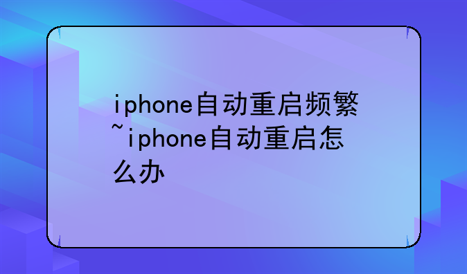 iphone自动重启频繁~iphone自动重启怎么办