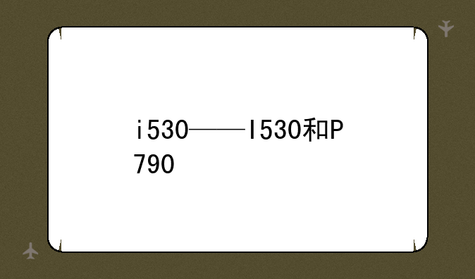 i530——I530和P790