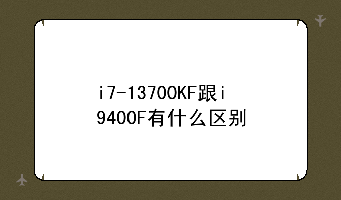 i7-13700KF跟i9400F有什么区别