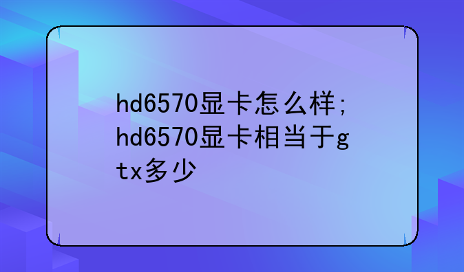 hd6570显卡怎么样;hd6570显卡相当于gtx多少