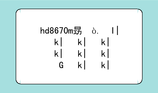hd8670m显卡怎么样--hd8670d显卡