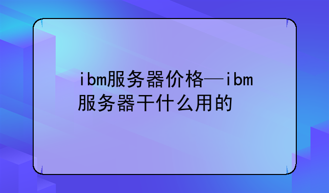 ibm服务器价格—ibm服务器干什么用的
