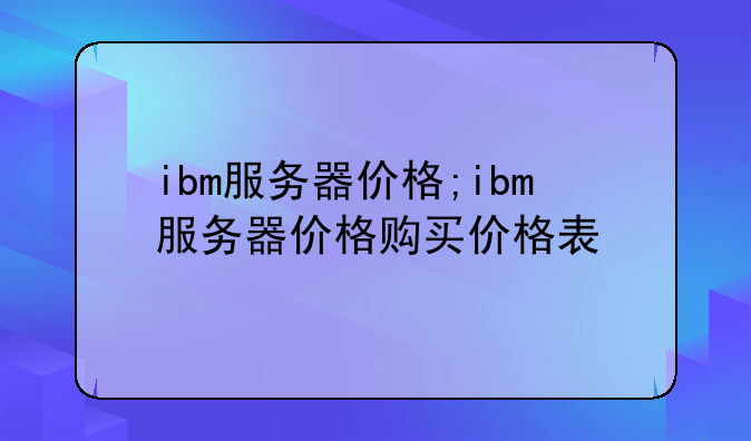 ibm服务器价格;ibm服务器价格购买价格表
